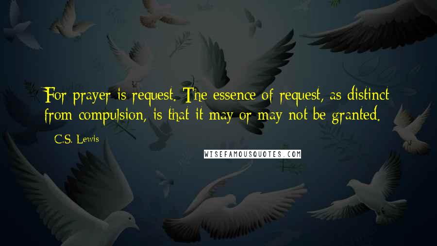 C.S. Lewis Quotes: For prayer is request. The essence of request, as distinct from compulsion, is that it may or may not be granted.