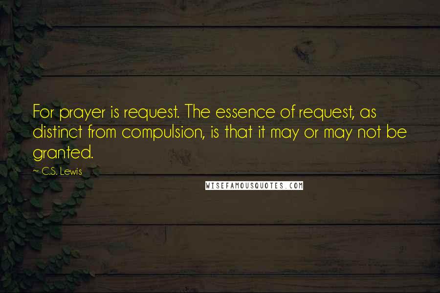 C.S. Lewis Quotes: For prayer is request. The essence of request, as distinct from compulsion, is that it may or may not be granted.