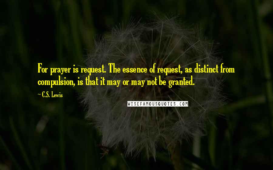 C.S. Lewis Quotes: For prayer is request. The essence of request, as distinct from compulsion, is that it may or may not be granted.