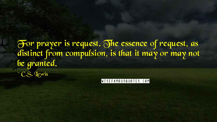 C.S. Lewis Quotes: For prayer is request. The essence of request, as distinct from compulsion, is that it may or may not be granted.