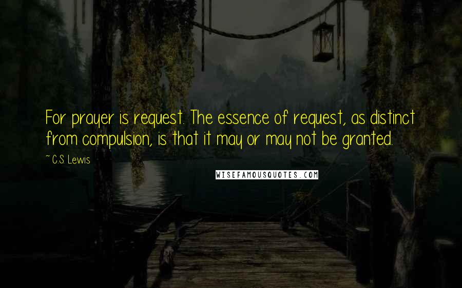 C.S. Lewis Quotes: For prayer is request. The essence of request, as distinct from compulsion, is that it may or may not be granted.