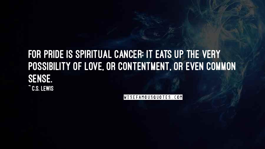 C.S. Lewis Quotes: For pride is spiritual cancer: it eats up the very possibility of love, or contentment, or even common sense.