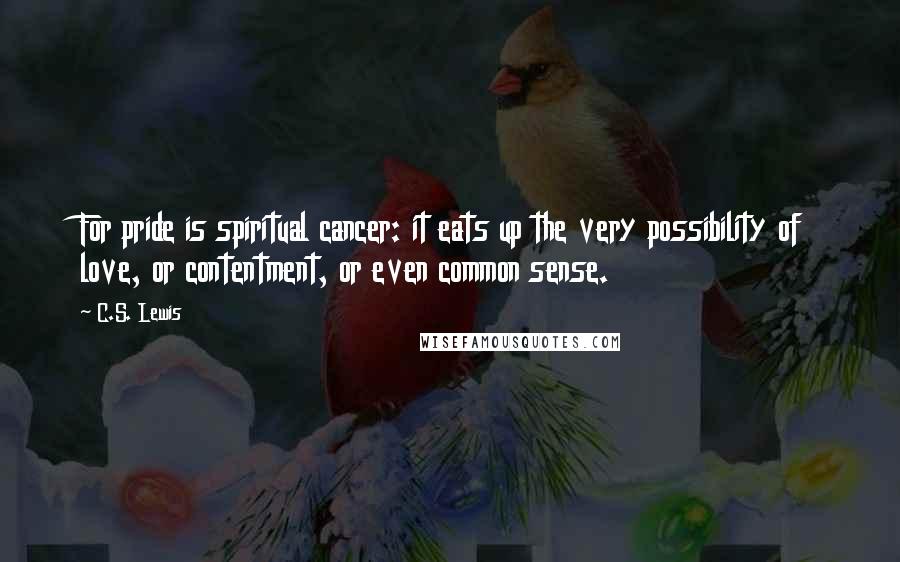 C.S. Lewis Quotes: For pride is spiritual cancer: it eats up the very possibility of love, or contentment, or even common sense.