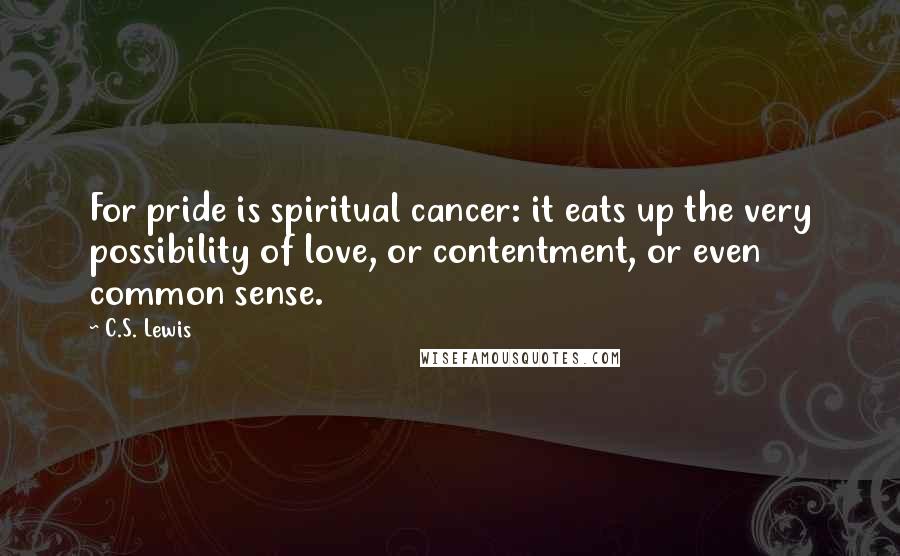 C.S. Lewis Quotes: For pride is spiritual cancer: it eats up the very possibility of love, or contentment, or even common sense.