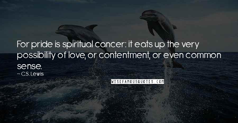 C.S. Lewis Quotes: For pride is spiritual cancer: it eats up the very possibility of love, or contentment, or even common sense.