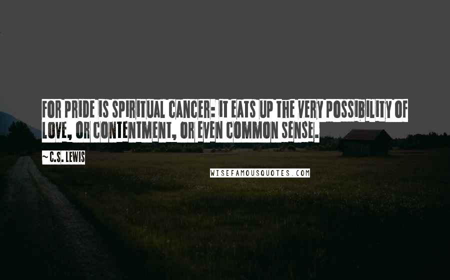 C.S. Lewis Quotes: For pride is spiritual cancer: it eats up the very possibility of love, or contentment, or even common sense.