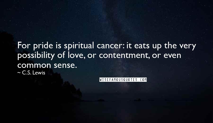 C.S. Lewis Quotes: For pride is spiritual cancer: it eats up the very possibility of love, or contentment, or even common sense.