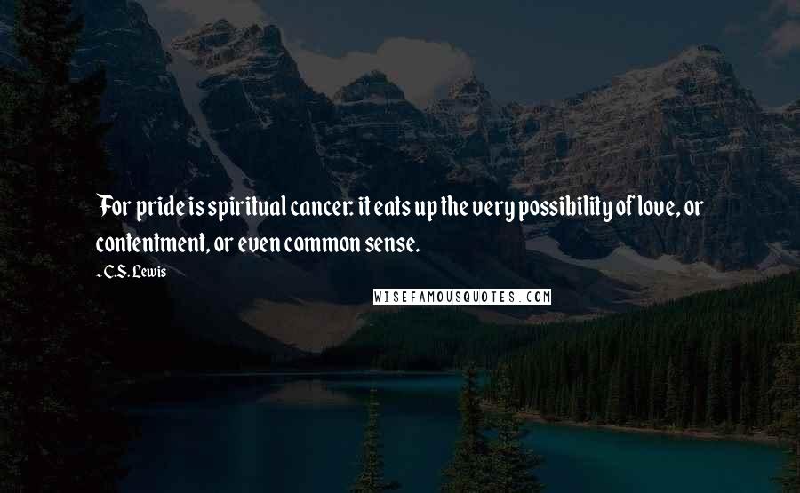 C.S. Lewis Quotes: For pride is spiritual cancer: it eats up the very possibility of love, or contentment, or even common sense.
