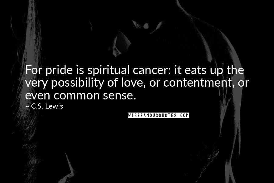 C.S. Lewis Quotes: For pride is spiritual cancer: it eats up the very possibility of love, or contentment, or even common sense.
