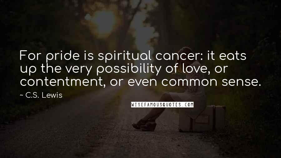 C.S. Lewis Quotes: For pride is spiritual cancer: it eats up the very possibility of love, or contentment, or even common sense.