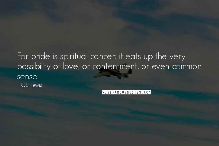 C.S. Lewis Quotes: For pride is spiritual cancer: it eats up the very possibility of love, or contentment, or even common sense.