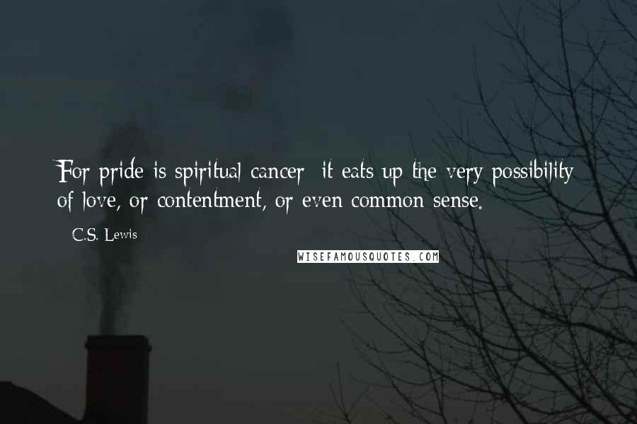 C.S. Lewis Quotes: For pride is spiritual cancer: it eats up the very possibility of love, or contentment, or even common sense.