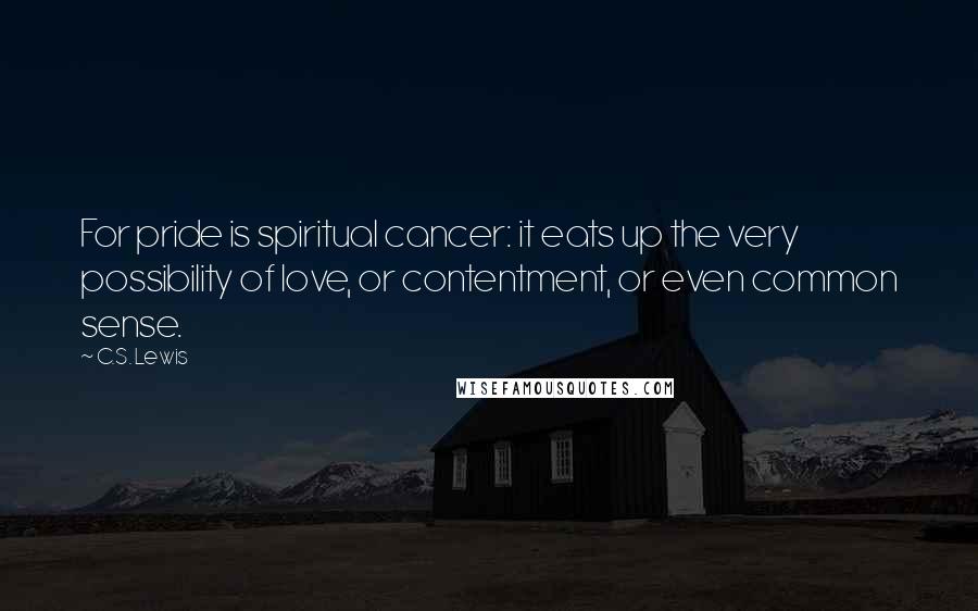 C.S. Lewis Quotes: For pride is spiritual cancer: it eats up the very possibility of love, or contentment, or even common sense.