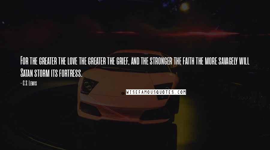 C.S. Lewis Quotes: For the greater the love the greater the grief, and the stronger the faith the more savagely will Satan storm its fortress.