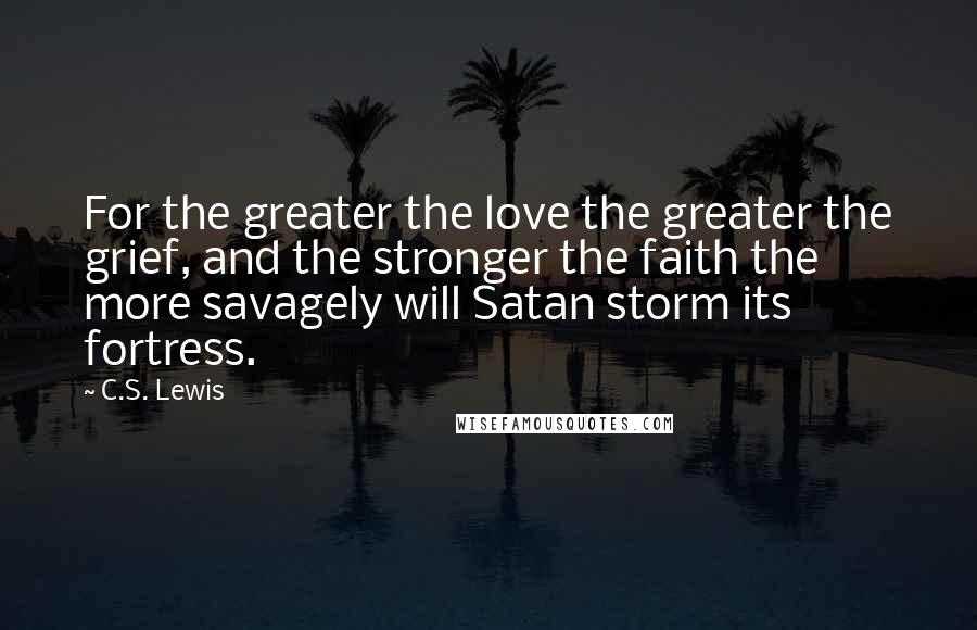 C.S. Lewis Quotes: For the greater the love the greater the grief, and the stronger the faith the more savagely will Satan storm its fortress.