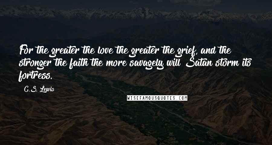 C.S. Lewis Quotes: For the greater the love the greater the grief, and the stronger the faith the more savagely will Satan storm its fortress.