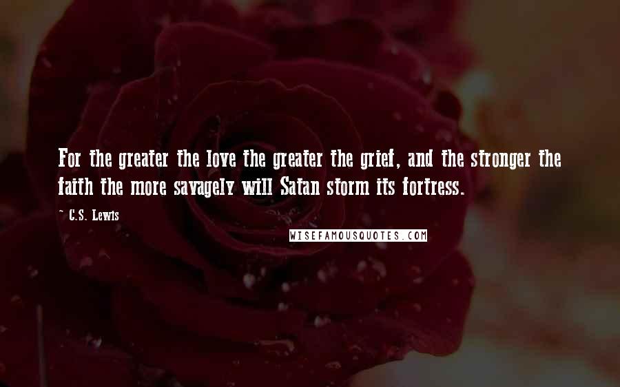 C.S. Lewis Quotes: For the greater the love the greater the grief, and the stronger the faith the more savagely will Satan storm its fortress.