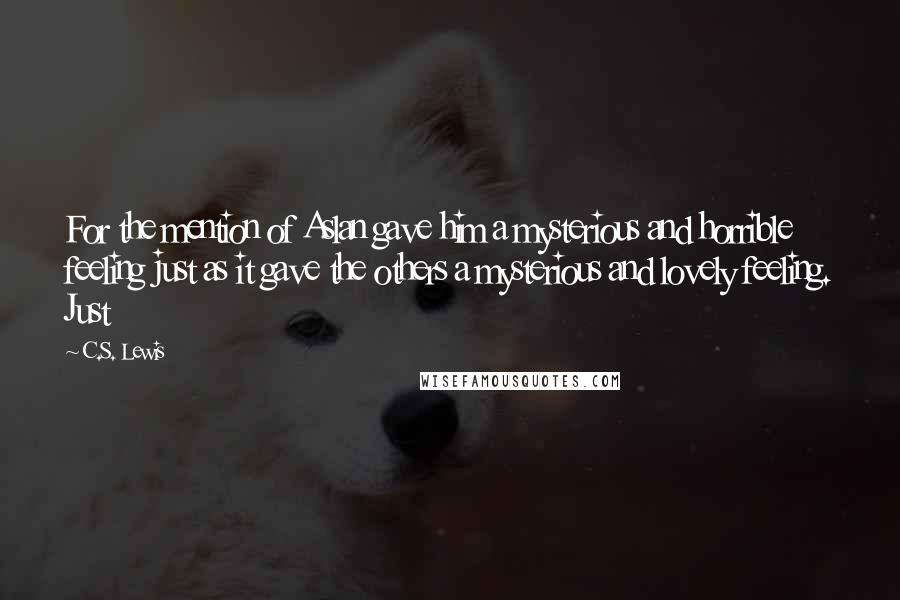 C.S. Lewis Quotes: For the mention of Aslan gave him a mysterious and horrible feeling just as it gave the others a mysterious and lovely feeling. Just