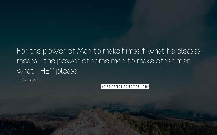 C.S. Lewis Quotes: For the power of Man to make himself what he pleases means ... the power of some men to make other men what THEY please.