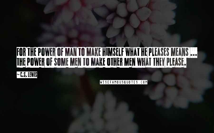 C.S. Lewis Quotes: For the power of Man to make himself what he pleases means ... the power of some men to make other men what THEY please.
