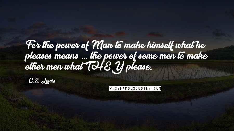 C.S. Lewis Quotes: For the power of Man to make himself what he pleases means ... the power of some men to make other men what THEY please.