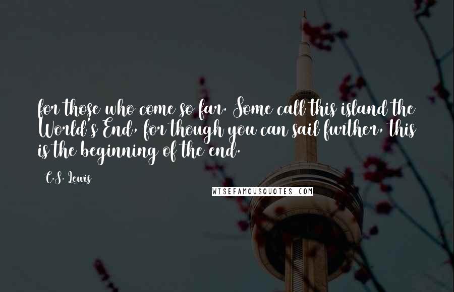C.S. Lewis Quotes: for those who come so far. Some call this island the World's End, for though you can sail further, this is the beginning of the end.