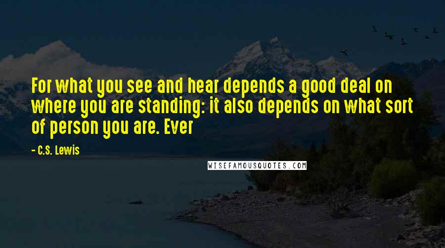 C.S. Lewis Quotes: For what you see and hear depends a good deal on where you are standing: it also depends on what sort of person you are. Ever