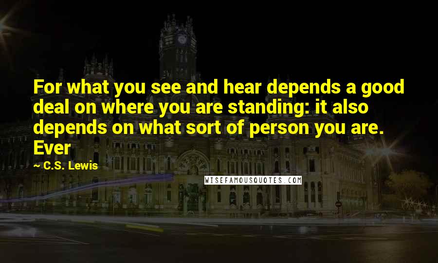 C.S. Lewis Quotes: For what you see and hear depends a good deal on where you are standing: it also depends on what sort of person you are. Ever