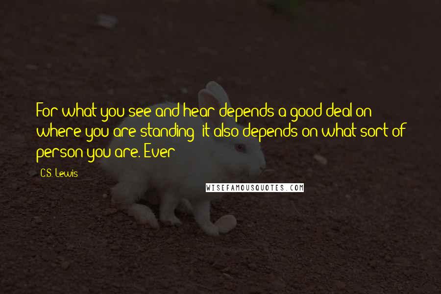 C.S. Lewis Quotes: For what you see and hear depends a good deal on where you are standing: it also depends on what sort of person you are. Ever