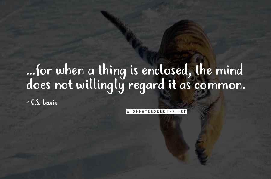 C.S. Lewis Quotes: ...for when a thing is enclosed, the mind does not willingly regard it as common.
