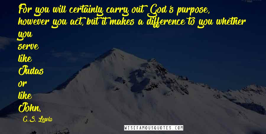 C.S. Lewis Quotes: For you will certainly carry out God's purpose, however you act, but it makes a difference to you whether you serve like Judas or like John.