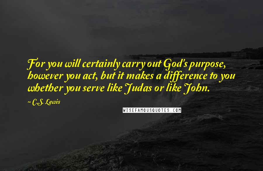 C.S. Lewis Quotes: For you will certainly carry out God's purpose, however you act, but it makes a difference to you whether you serve like Judas or like John.