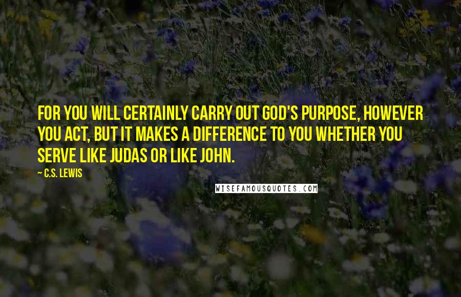 C.S. Lewis Quotes: For you will certainly carry out God's purpose, however you act, but it makes a difference to you whether you serve like Judas or like John.