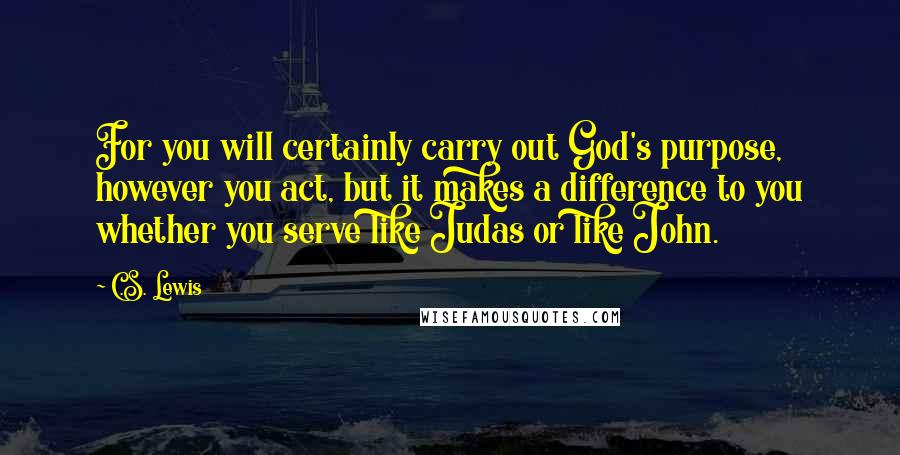 C.S. Lewis Quotes: For you will certainly carry out God's purpose, however you act, but it makes a difference to you whether you serve like Judas or like John.