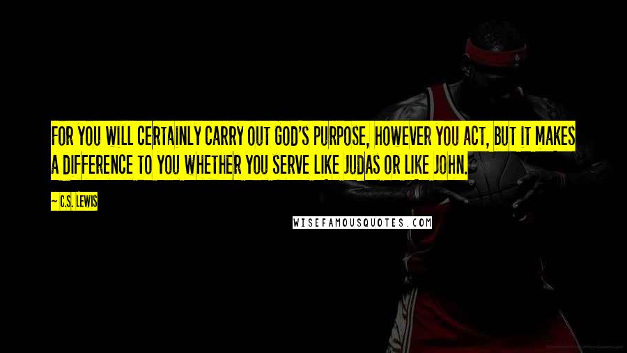 C.S. Lewis Quotes: For you will certainly carry out God's purpose, however you act, but it makes a difference to you whether you serve like Judas or like John.