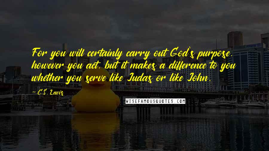 C.S. Lewis Quotes: For you will certainly carry out God's purpose, however you act, but it makes a difference to you whether you serve like Judas or like John.