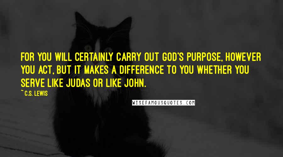 C.S. Lewis Quotes: For you will certainly carry out God's purpose, however you act, but it makes a difference to you whether you serve like Judas or like John.