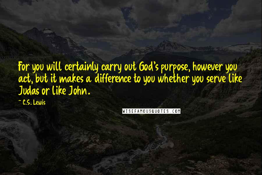 C.S. Lewis Quotes: For you will certainly carry out God's purpose, however you act, but it makes a difference to you whether you serve like Judas or like John.