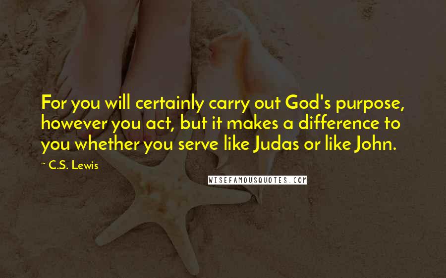 C.S. Lewis Quotes: For you will certainly carry out God's purpose, however you act, but it makes a difference to you whether you serve like Judas or like John.