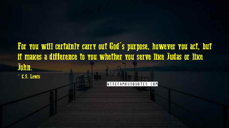 C.S. Lewis Quotes: For you will certainly carry out God's purpose, however you act, but it makes a difference to you whether you serve like Judas or like John.