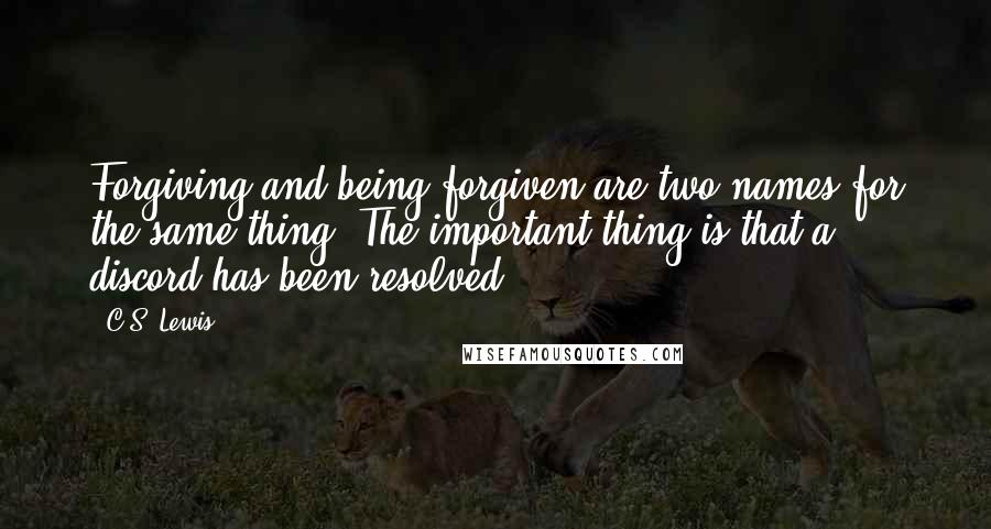 C.S. Lewis Quotes: Forgiving and being forgiven are two names for the same thing. The important thing is that a discord has been resolved.