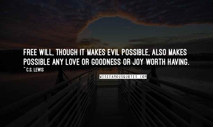 C.S. Lewis Quotes: Free will, though it makes evil possible, also makes possible any love or goodness or joy worth having.