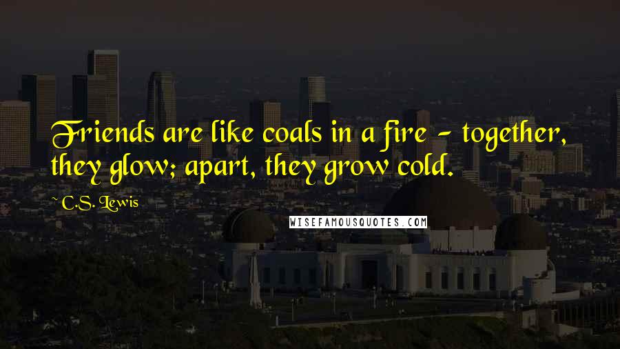 C.S. Lewis Quotes: Friends are like coals in a fire - together, they glow; apart, they grow cold.
