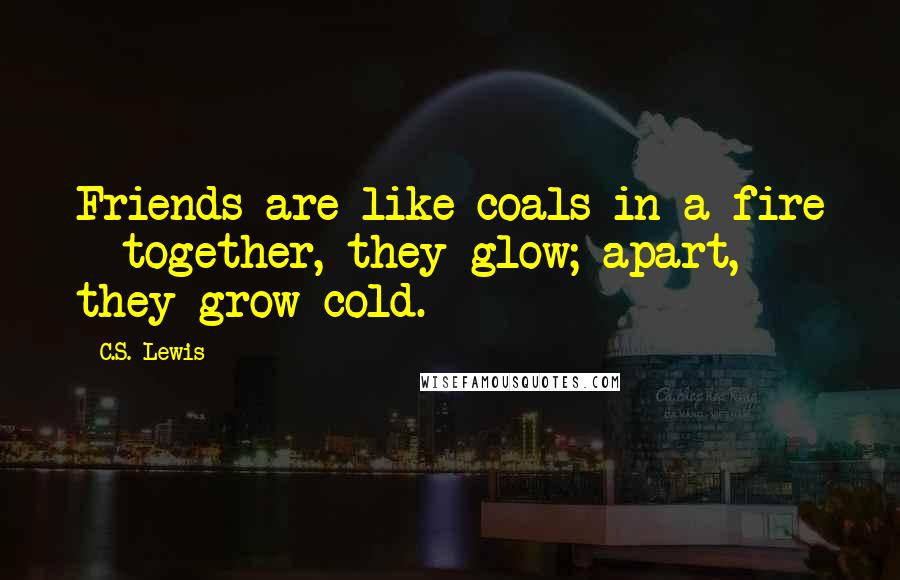 C.S. Lewis Quotes: Friends are like coals in a fire - together, they glow; apart, they grow cold.