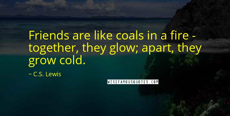 C.S. Lewis Quotes: Friends are like coals in a fire - together, they glow; apart, they grow cold.