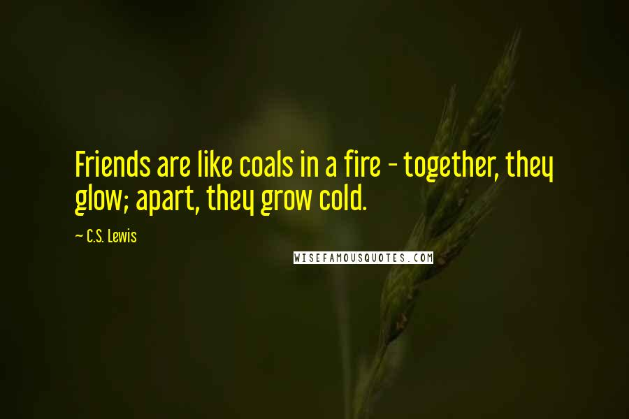 C.S. Lewis Quotes: Friends are like coals in a fire - together, they glow; apart, they grow cold.