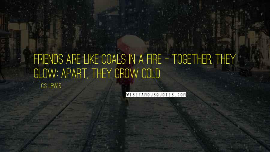 C.S. Lewis Quotes: Friends are like coals in a fire - together, they glow; apart, they grow cold.