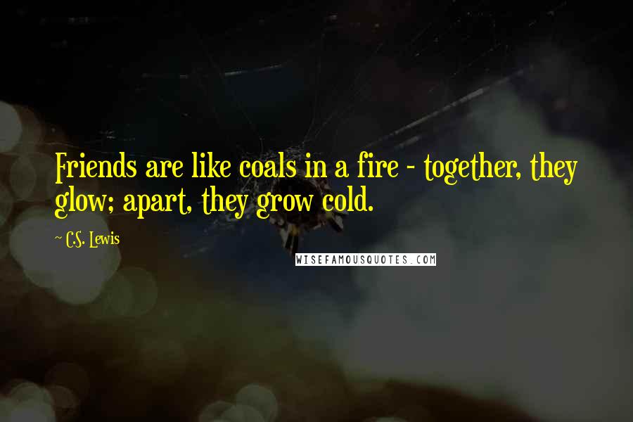 C.S. Lewis Quotes: Friends are like coals in a fire - together, they glow; apart, they grow cold.
