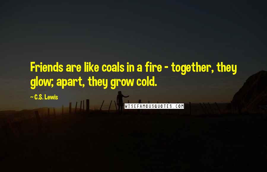 C.S. Lewis Quotes: Friends are like coals in a fire - together, they glow; apart, they grow cold.