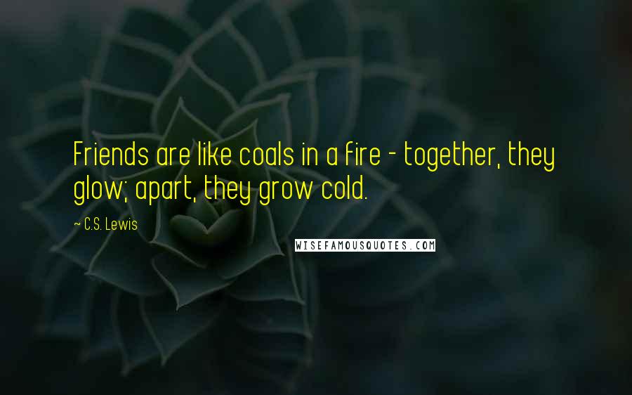 C.S. Lewis Quotes: Friends are like coals in a fire - together, they glow; apart, they grow cold.